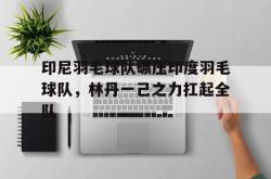 开云体育-包含印尼羽毛球队碾压印度羽毛球队，林丹一己之力扛起全队的词条