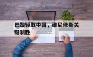开云体育平台APP-巴黎轻取中国，维尼修斯关键制胜的简单介绍