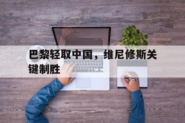 巴黎轻取中国，维尼修斯关键制胜的简单介绍